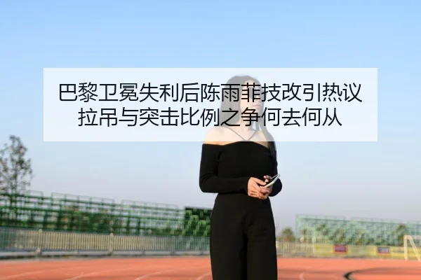 巴黎卫冕失利后陈雨菲技改引热议 拉吊与突击比例之争何去何从 - Leyu